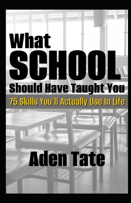 What School Should Have Taught You: 75 Skills You'll Actually Use in Life - Aden Tate