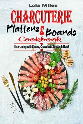 Charcuterie Platters & Boards Cookbook: Entertaining with Cheese, Charcuterie, Fondue & More! - Lola Miles