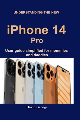 Understanding the new iPhone 14 Pro: user guide simplified for mommies and daddies - David George