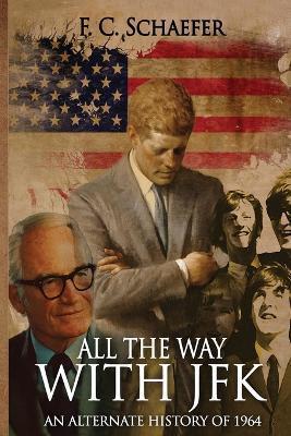 All the Way with JFK: An Alternate History of 1964 - F. C. Schaefer