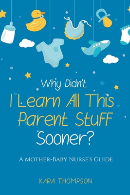 Why Didn't I Learn All This Parent Stuff Sooner?: A Mother-Baby Nurse's Guide - Kara Thompson