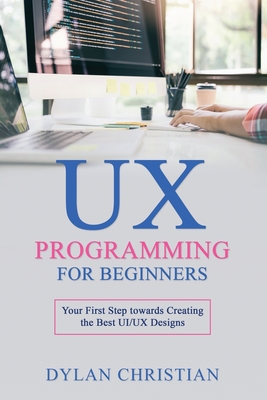 UX Programming for Beginners: Your First Step towards Creating the Best UI/UX Designs - Dylan Christian