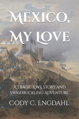 Mexico, My Love: A Tragic Love Story and Swashbuckling Adventure - Cody C. Engdahl