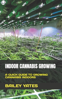 Indoor Cannabis Growing: A Quick Guide to Growing Cannabis Indoors - Bailey Yates
