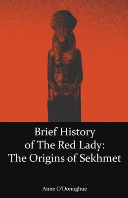 Brief History of the Red Lady: The Origins of Sekhmet - Anne O'donoghue