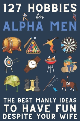127 Hobbies for Alpha Men: The Best Manly Ideas To Have Fun, Despite Your Wife - Alpha Man