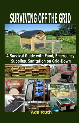 Surviving Off the Grid: A Survival Guide with Food, Emergency Supplies, Sanitation on Grid-Down - Ada Ruth