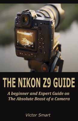The Nikon Z9 Guide: A beginner and Expert Step by Step on The Absolute Beast of a Camera - Victor Smart