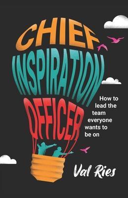 Chief Inspiration Officer: How to Lead the Team Everyone Wants to Be On - Val Ries