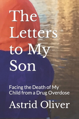 The Letters to My Son: Facing the Death of My Child from a Drug Overdose - Astrid Oliver