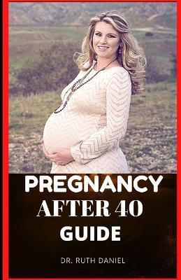 Pregnancy after 40 Guide: The Truth About Pregnancy Over 40 - Ruth Daniel