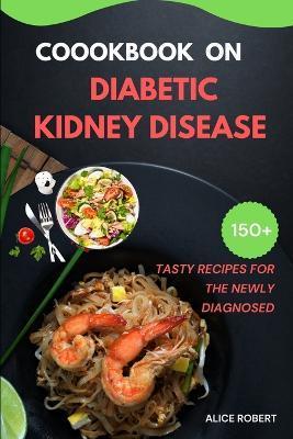 Cookbook on Diabetic Kidney Disease: Tasty Recipes for the Newly and Old Diagnosed - Alice Robert