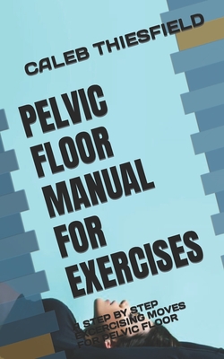 Pelvic Floor Manual for Exercises: A Step by Step Excercising Moves for Pelvic Floor - Caleb Thiesfield