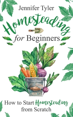 Homesteading for Beginners: How to Start Homesteading From Scratch - Jennifer Tyler