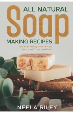 Coperta cărții 'All Natural Soap Making Recipes: Easy Soap Making Book to Make for You and Your Loved Ones! - Neela Riley'