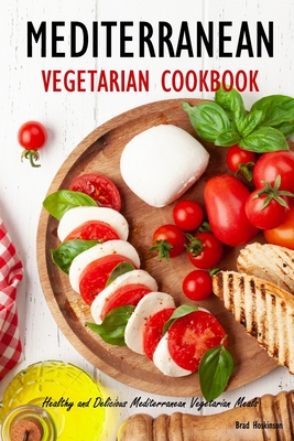 Mediterranean Vegetarian Cookbook: Healthy and Delicious Mediterranean Vegetarian Meals - Brad Hoskinson