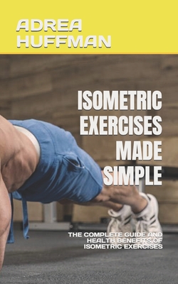 Isometric Exercises Made Simple: The Complete Guide and Health Benefits of Isometric Exercises - Adrea Huffman