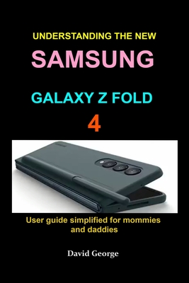 Understanding the new Samsung Galaxy Z Fold 4: User guide simplified for mommies and daddies - David George