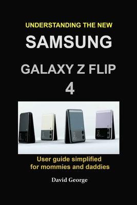 Understanding the new Samsung Galaxy Z Flip 4: user guide simplified for mommies and daddies - David George