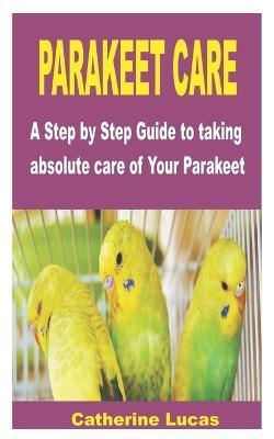 Parakeet Care: A Step by Step Guide to taking absolute care of Your Parakeet - Catherine Lucas