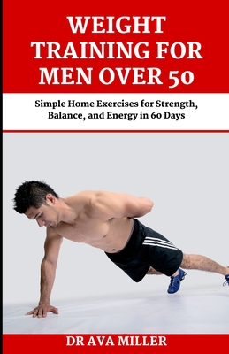Weight Training for Men Over 50: Simple Home Exercises for Strength, Balance, and Energy in 60 Days - Ava Miller