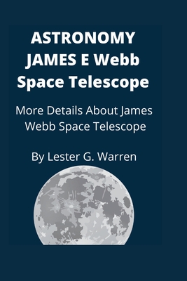 Astronomy James E. Webb Space Telescope: More Details About James Webb Space Telescope - Lester G. Warren