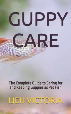 Guppy Care: The Complete Guide to Caring for and Keeping Guppies as Pet Fish - Ijeh Victoria