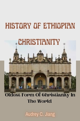 History Of Ethiopian Christianity: The Oldest Form Of Christianity In The World - Audrey C. Jiang