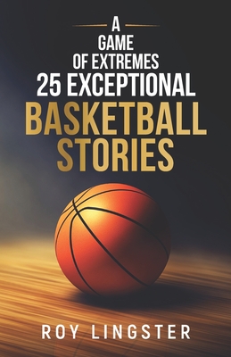 A Game of Extremes: 25 Exceptional Basketball Stories: About What Happens On and Off the Court - Roy Lingster