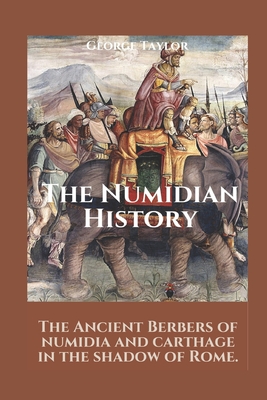 The Numidian History: The Ancient Berbers Of Numidia And Carthage In The Shadow Of Rome. - George Taylor