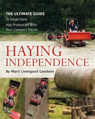 Haying Independence: The Ultimate Guide to Small-Farm Hay Production with Your Compact Tractor - Marti Livengood Goodwin
