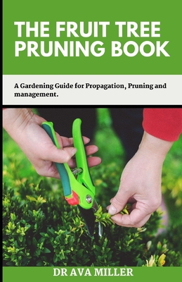 The Fruit Tree Pruning Book: A Gardening Guide for Propagation, Pruning and Management. - Ava Miller