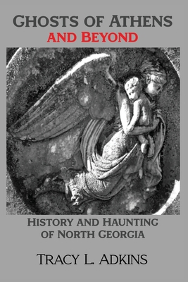 Ghosts of Athens and Beyond: History and Haunting of North Georgia - Tracy Adkins