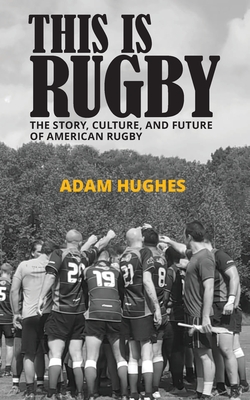 This Is Rugby: The Story, Culture, and Future of American Rugby - Adam Hughes