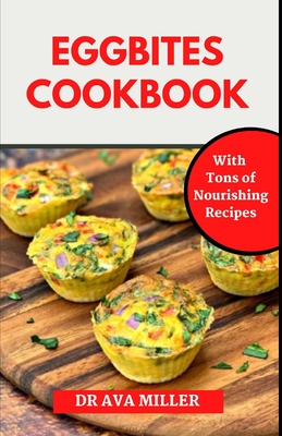 The Egg Bites Cookbook: Learn How to Make Healthy and Delicious Egg Bites Recipes for Weight Loss - Ava Miller