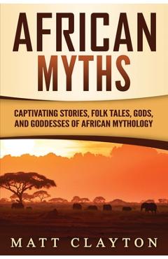Coperta cărții 'African Myths: Captivating Stories, Folk Tales, Gods, and Goddesses of African Mythology - Matt Clayton'