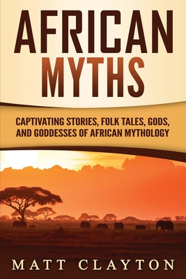 Coperta cărții 'African Myths: Captivating Stories, Folk Tales, Gods, and Goddesses of African Mythology - Matt Clayton'