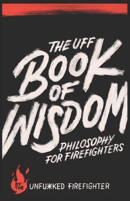 The UFF Book of Wisdom: Philosophy for Firefighters - Unfu*ked Firefighter