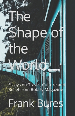 The Shape of the World: Essays on Travel, Culture and Belief from Rotary Magazine - Frank Bures