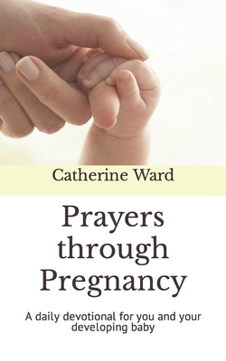 Prayers through Pregnancy: A daily devotional for you and your developing baby - Catherine Ward