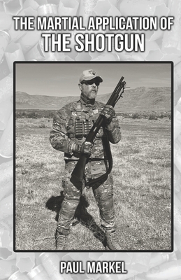 The Martial Application of the Shotgun - Paul G. Markel