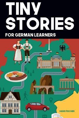 Tiny Stories for German Learners: Short Stories in German for Beginners and Intermediate Learners - Hans Fischer