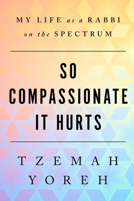 So Compassionate it Hurts: My Life as a Rabbi on the Spectrum - Tzemah Yoreh