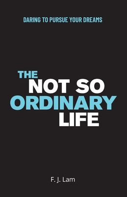 The Not So Ordinary Life: Daring to pursue your dreams - F. J. Lam