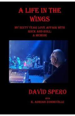 Coperta cărții 'A Life in The Wings: My Sixty Year Love Affair with Rock and Roll: A Memoir - David Spero'