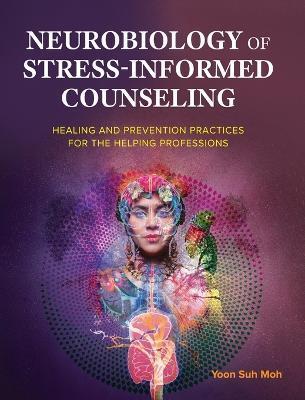 Neurobiology of Stress-Informed Counseling: Healing and Prevention Practices for the Helping Professions - Yoon Suh Moh