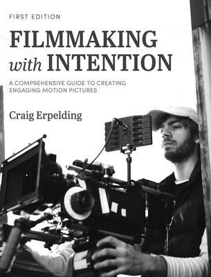 Filmmaking with Intention: A Comprehensive Guide to Creating Engaging Motion Pictures - Craig Erpelding