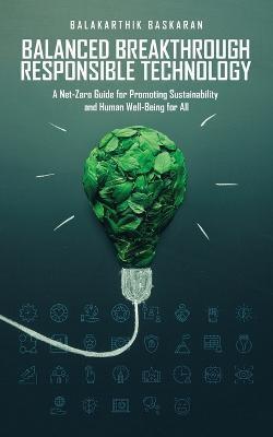 Balanced Breakthrough Responsible Technology: A Net-Zero Guide for Promoting Sustainability and Human Well-Being for All - Balakarthik Baskaran