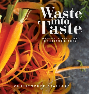 Waste into Taste: Turning Scraps into Delicious Dishes - Christopher Stallard