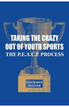 Coperta cărții 'Taking the Crazy Out of Youth Sports: The P.E.A.C.E. Process - Coach Rick Keltner'